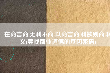 在商言商,无利不商.以商言商,利欲则商.释义(寻找商业道德的基因密码)