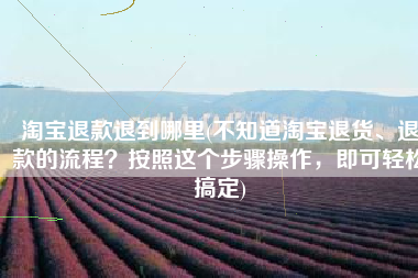 淘宝退款退到哪里(不知道淘宝退货、退款的流程？按照这个步骤操作，即可轻松搞定)