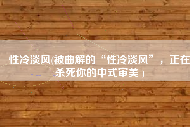 性冷淡风(被曲解的“性冷淡风”，正在杀死你的中式审美 )