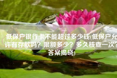 低保户银行卡不能超过多少钱(低保户允许有存款吗？限额多少？多久核查一次？答案揭晓)