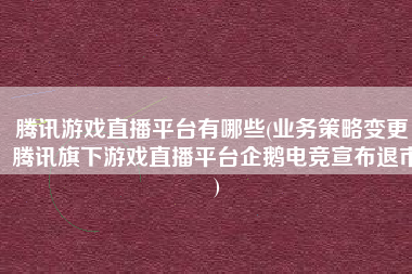 腾讯游戏直播平台有哪些(业务策略变更：腾讯旗下游戏直播平台企鹅电竞宣布退市)