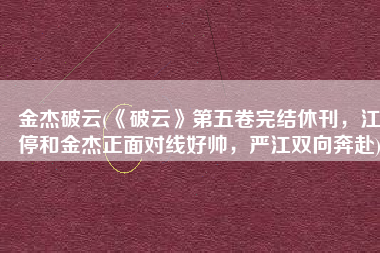 金杰破云(《破云》第五卷完结休刊，江停和金杰正面对线好帅，严江双向奔赴)