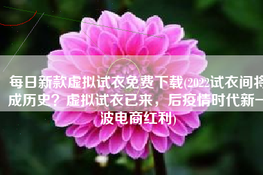 每日新款虚拟试衣免费下载(2022试衣间将成历史？虚拟试衣已来，后疫情时代新一波电商红利)