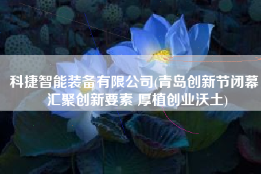 科捷智能装备有限公司(青岛创新节闭幕：汇聚创新要素 厚植创业沃土)