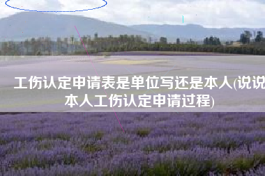 工伤认定申请表是单位写还是本人(说说本人工伤认定申请过程)