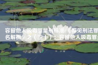 容留他人吸毒罪量刑标准(《常见刑法罪名解析》之（三十）：容留他人吸毒罪)