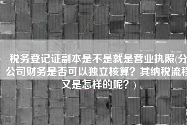 税务登记证副本是不是就是营业执照(分公司财务是否可以独立核算？其纳税流程又是怎样的呢？)