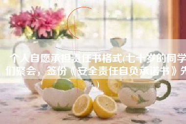个人自愿承担责任书格式(七十岁的同学们聚会，签份《安全责任自负承诺书》先)