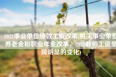 2022事业单位绩效工资改革(机关事业单位养老金和职业年金改革，2022教师工资呈现明显的变化)