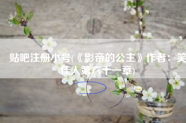 贴吧注册小号(《影帝的公主》作者：笑佳人第六十一章)
