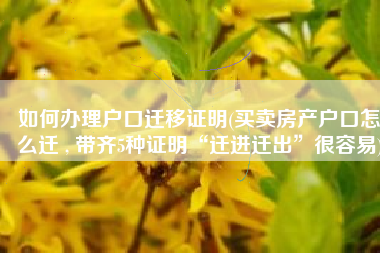 如何办理户口迁移证明(买卖房产户口怎么迁 , 带齐5种证明“迁进迁出”很容易)