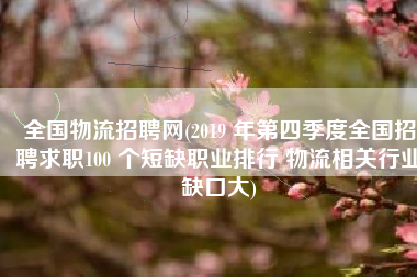 全国物流招聘网(2019 年第四季度全国招聘求职100 个短缺职业排行 物流相关行业缺口大)