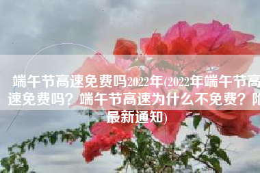 端午节高速免费吗2022年(2022年端午节高速免费吗？端午节高速为什么不免费？附最新通知)
