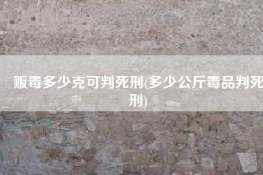 贩毒多少克可判死刑(多少公斤毒品判死刑)