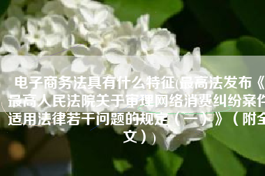 电子商务法具有什么特征(最高法发布《最高人民法院关于审理网络消费纠纷案件适用法律若干问题的规定（一）》（附全文）)