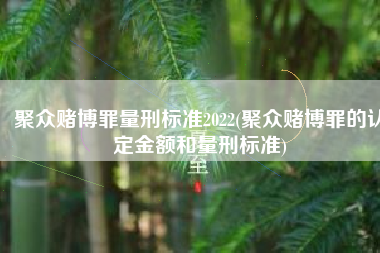 聚众赌博罪量刑标准2022(聚众赌博罪的认定金额和量刑标准)