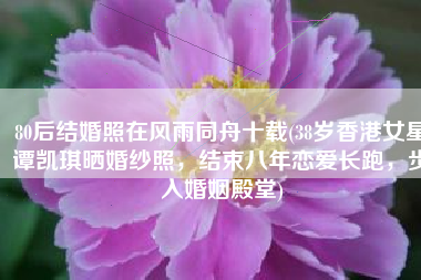 80后结婚照在风雨同舟十载(38岁香港女星谭凯琪晒婚纱照，结束八年恋爱长跑，步入婚姻殿堂)