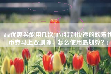 dnf优惠券能用几次(DNF特别快递的欢乐代币券马上要删除，怎么使用最划算？)