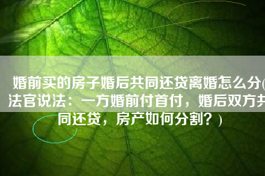 婚前买的房子婚后共同还贷离婚怎么分(法官说法：一方婚前付首付，婚后双方共同还贷，房产如何分割？)