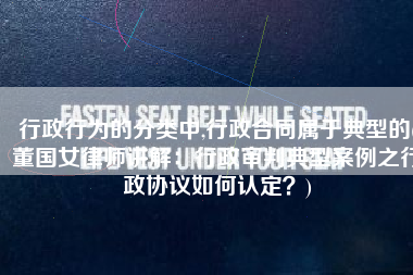 行政行为的分类中,行政合同属于典型的(董国女律师讲解：行政审判典型案例之行政协议如何认定？)