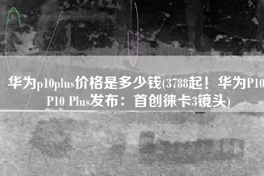 华为p10plus价格是多少钱(3788起！华为P10/P10 Plus发布：首创徕卡3镜头)