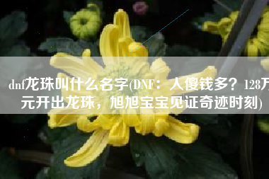 dnf龙珠叫什么名字(DNF：人傻钱多？128万元开出龙珠，旭旭宝宝见证奇迹时刻)