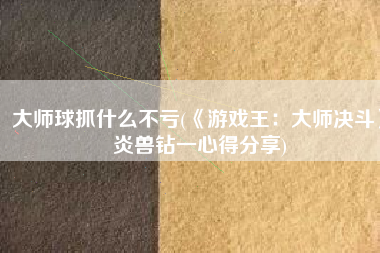 大师球抓什么不亏(《游戏王：大师决斗》炎兽钻一心得分享)