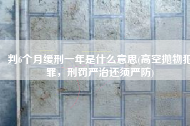 判6个月缓刑一年是什么意思(高空抛物犯罪，刑罚严治还须严防)