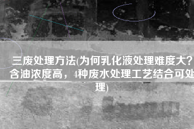 三废处理方法(为何乳化液处理难度大？含油浓度高，4种废水处理工艺结合可处理)