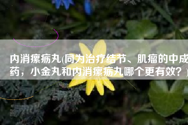内消瘰疬丸(同为治疗结节、肌瘤的中成药，小金丸和内消瘰疬丸哪个更有效？)