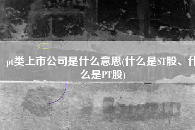 pt类上市公司是什么意思(什么是ST股、什么是PT股)