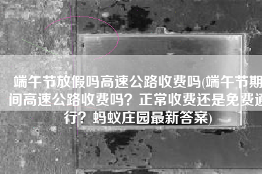 端午节放假吗高速公路收费吗(端午节期间高速公路收费吗？正常收费还是免费通行？蚂蚁庄园最新答案)
