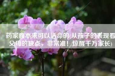 药家鑫本来可以活命的(从孩子的表现看父母的缺点，非常准！惊醒千万家长)