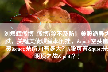 刘煜辉微博_微博(猝不及防！美股诡异大跌，关键美债收益率倒挂，"空头幽灵"杀伤力有多大？A股可有"光明顶之战"？)