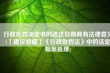 行政处罚决定书的送达日期具有法律意义(「建议收藏」《行政处罚法》中的法定期限梳理)