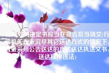 行政处罚决定书应当在宣告后当场交(行政机关在未穷尽其它送达方式的情况下，直接采用公告送达的方式送达执法文书，送达程序违法)