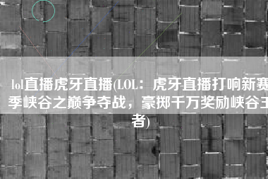 lol直播虎牙直播(LOL：虎牙直播打响新赛季峡谷之巅争夺战，豪掷千万奖励峡谷王者)
