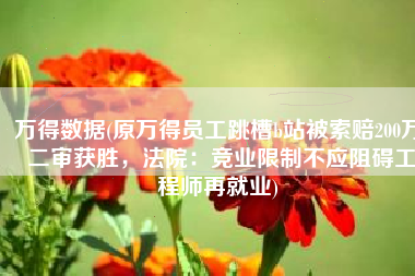 万得数据(原万得员工跳槽b站被索赔200万 二审获胜，法院：竞业限制不应阻碍工程师再就业)