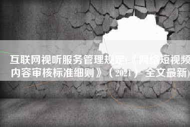 互联网视听服务管理规定(《网络短视频内容审核标准细则》（2021） 全文最新)