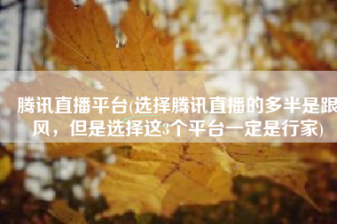 腾讯直播平台(选择腾讯直播的多半是跟风，但是选择这3个平台一定是行家)