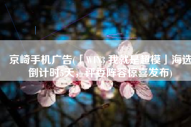 京崎手机广告(「WIN3 我就是超模」海选倒计时5天，评委阵容惊喜发布)