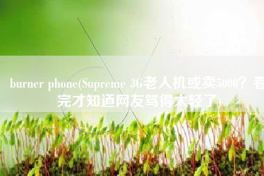 burner phone(Supreme 3G老人机或卖5000？看完才知道网友骂得太轻了)