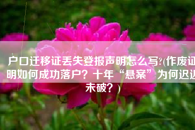 户口迁移证丢失登报声明怎么写?(作废证明如何成功落户？十年“悬案”为何迟迟未破？)