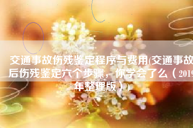 交通事故伤残鉴定程序与费用(交通事故后伤残鉴定六个步骤，你学会了么（2019年整理版）)