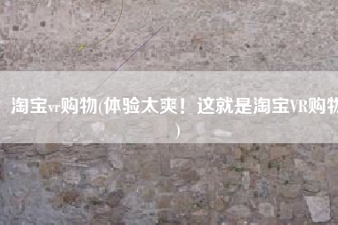 淘宝vr购物(体验太爽！这就是淘宝VR购物)