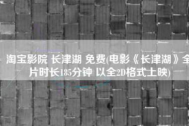 淘宝影院 长津湖 免费(电影《长津湖》全片时长185分钟 以全2D格式上映)