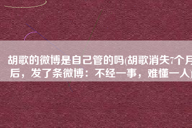胡歌的微博是自己管的吗(胡歌消失7个月后，发了条微博：不经一事，难懂一人)