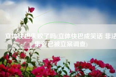 立体快巴失败了吗(立体快巴成笑话 非法集资已被立案调查)