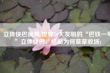 立体快巴视频(世界50大发明的“巴铁一号”立体快巴，结局为何草草收场)