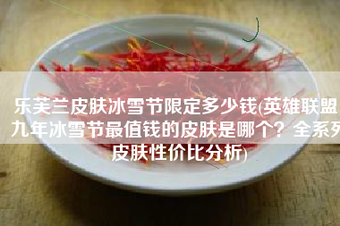 乐芙兰皮肤冰雪节限定多少钱(英雄联盟：九年冰雪节最值钱的皮肤是哪个？全系列皮肤性价比分析)